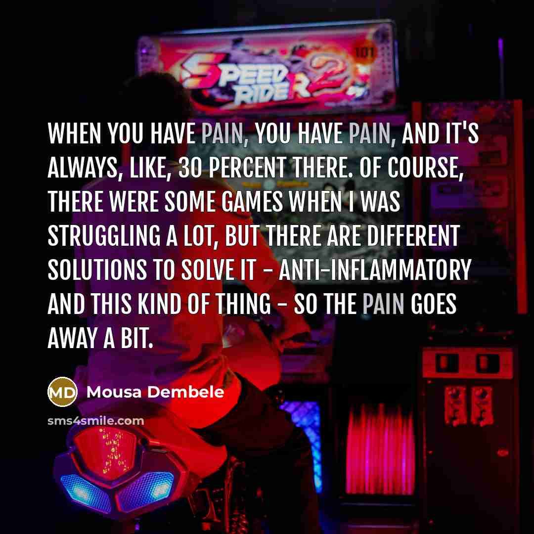 “When you have pain, you have pain, and it's always,…” quote by Mousa Dembele