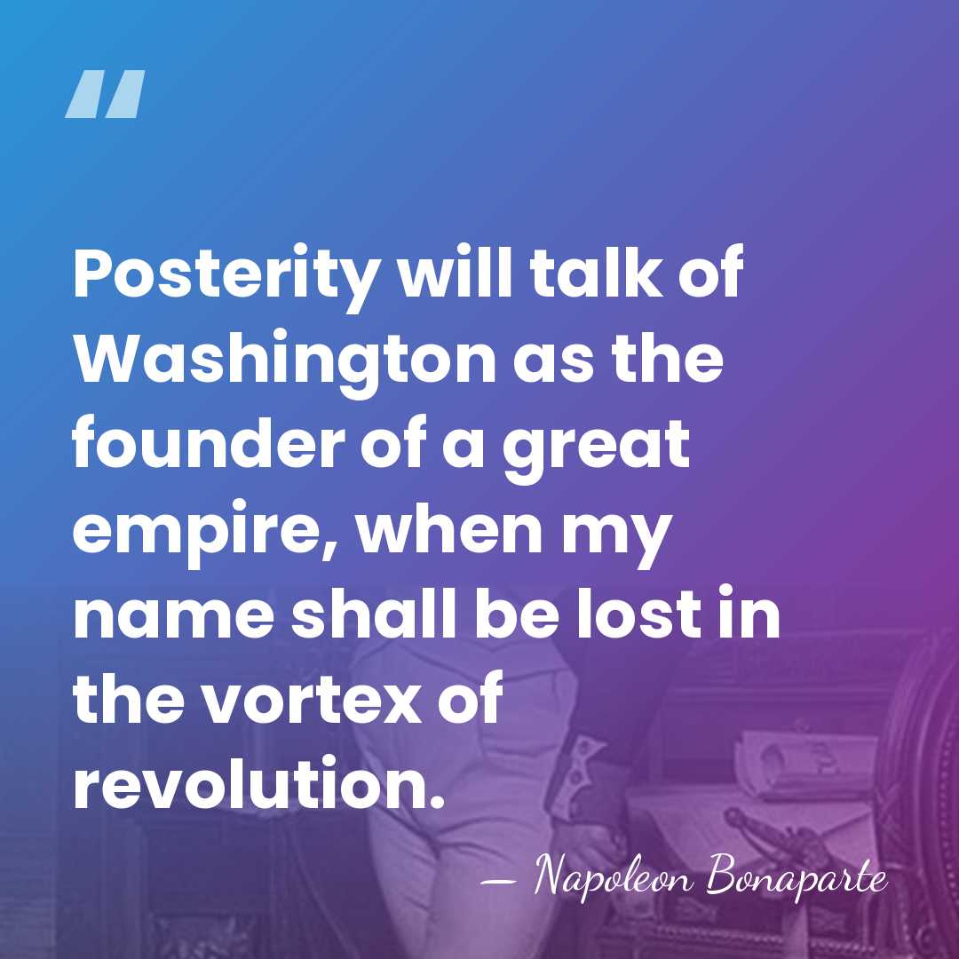 Posterity will talk of Washington as the founder of a great empire,&hellip; - Napoleon Bonaparte