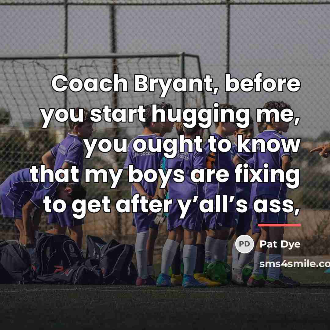 “Coach Bryant, before you start hugging me, you ought to…” quote by Pat Dye
