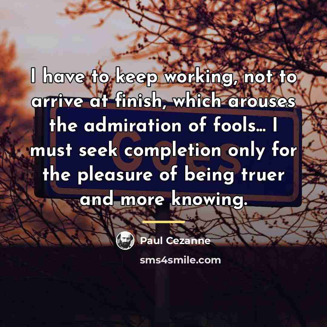 “I have to keep working, not to arrive at finish,…” quote by Paul Cezanne