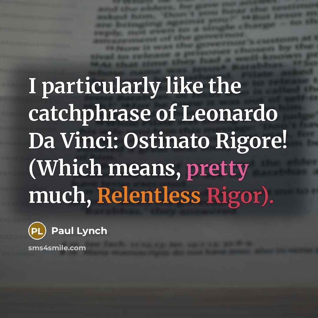 “I particularly like the catchphrase of Leonardo Da Vinci: Ostinato Rigore! (Which means, pretty much, Relentless Rigor).” quote by Paul Lynch