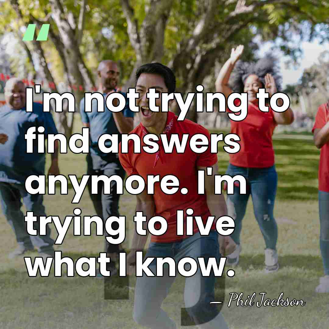 I'm not trying to find answers anymore. I'm trying to live what&hellip; - Phil Jackson
