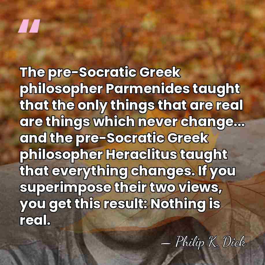The pre-Socratic Greek philosopher Parmenides taught that the only things that are&hellip; - Philip K. Dick