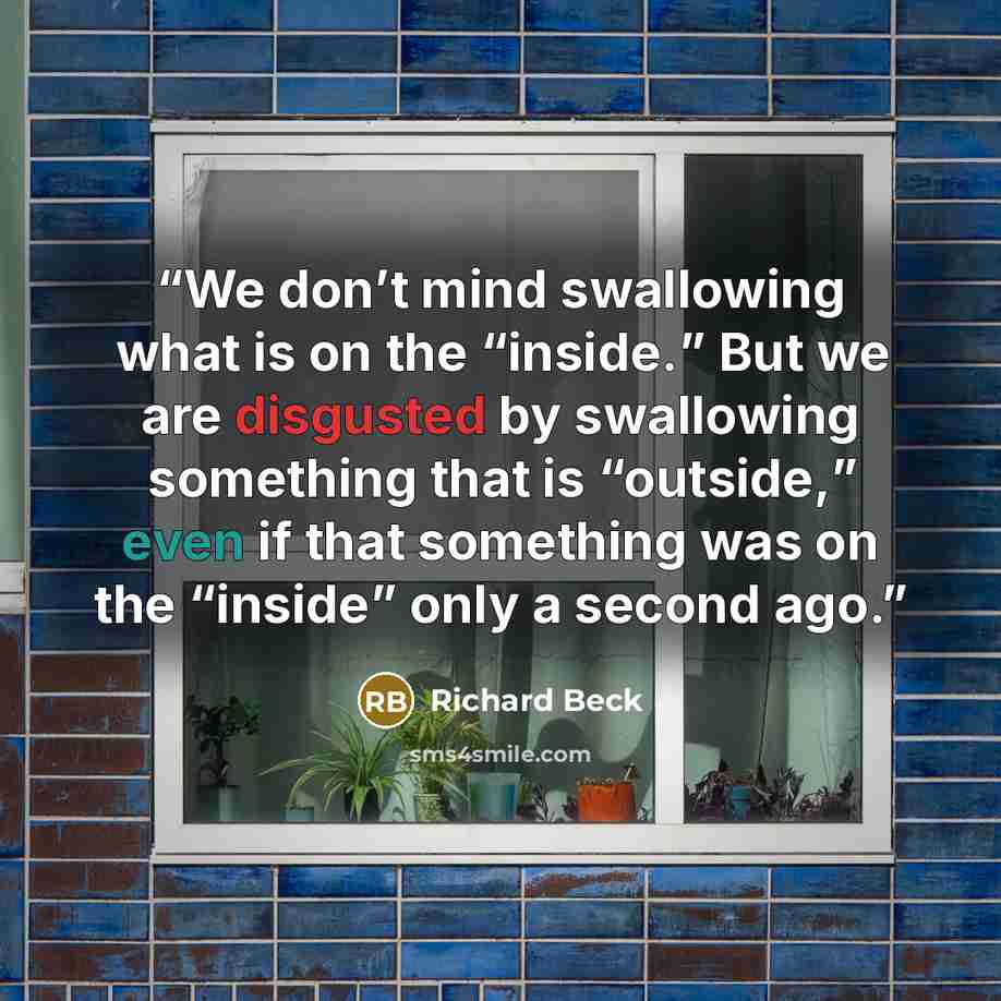 “We don’t mind swallowing what is on the “inside.” But we are disgusted by swallowing something that is “outside,” even if that something was on the “inside” only a second ago.” quote by Richard Beck