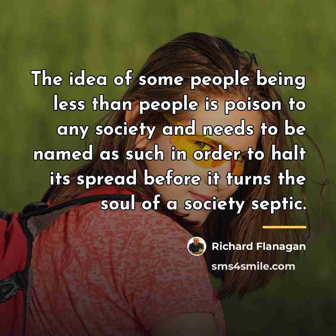 “The idea of some people being less than people is…” quote by Richard Flanagan