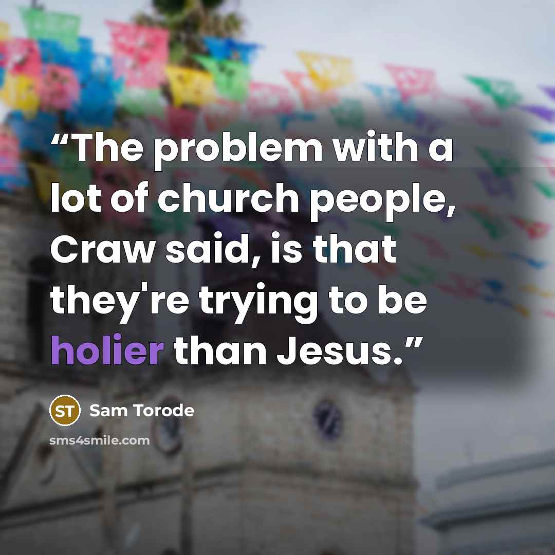 “The problem with a lot of church people, Craw said, is that they're trying to be holier than Jesus.” quote by Sam Torode