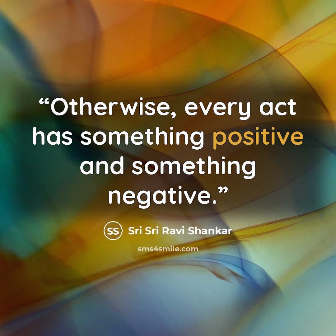 “Otherwise, every act has something positive and something negative.” quote by Sri Sri Ravi Shankar