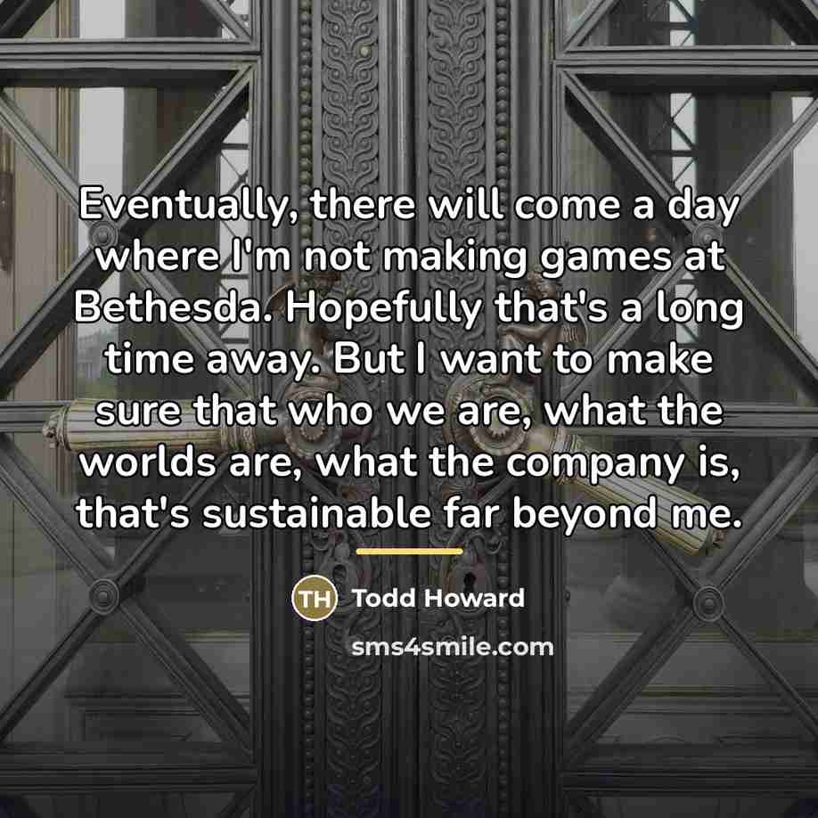 “Eventually, there will come a day where I'm not making…” quote by Todd Howard