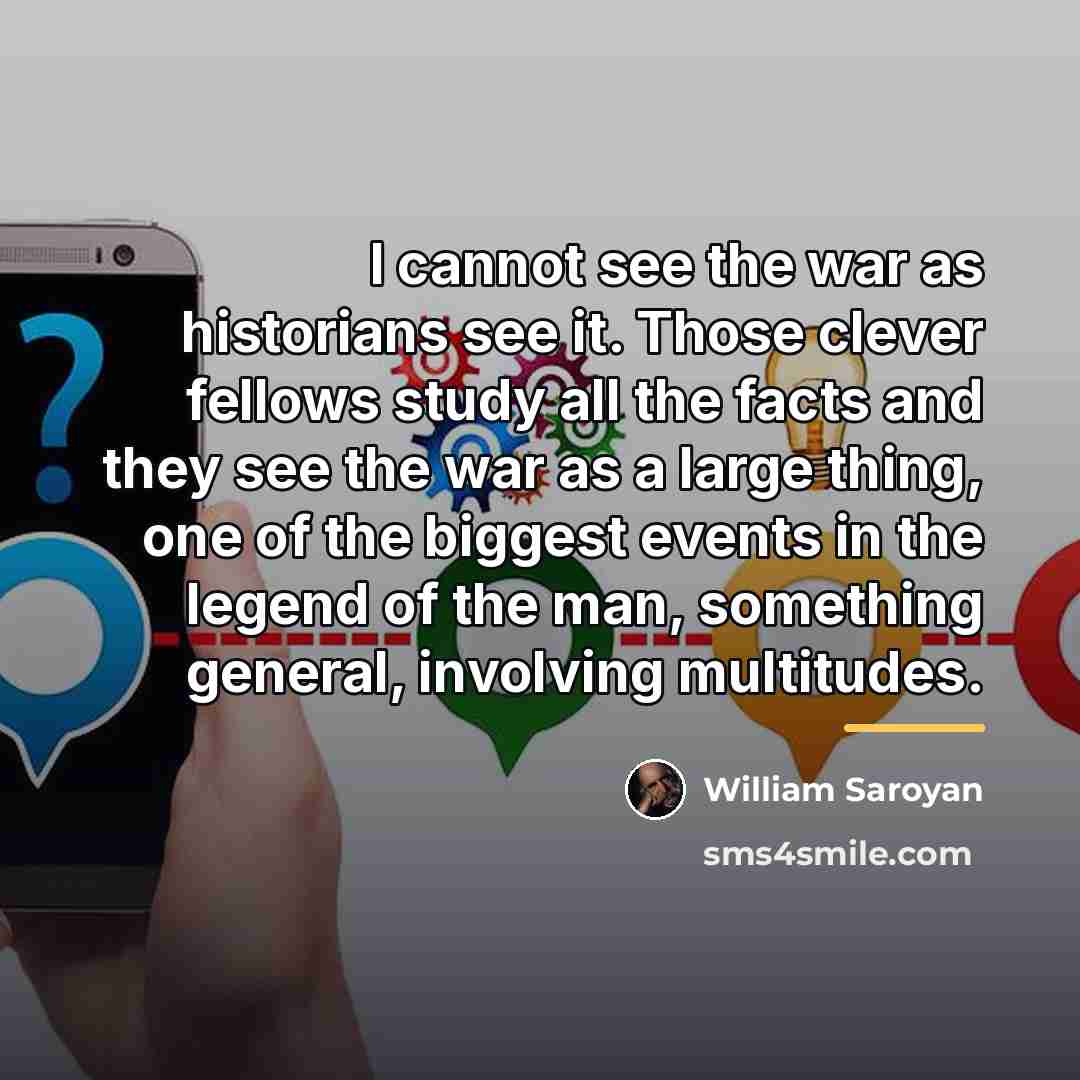 “I cannot see the war as historians see it. Those…” quote by William Saroyan