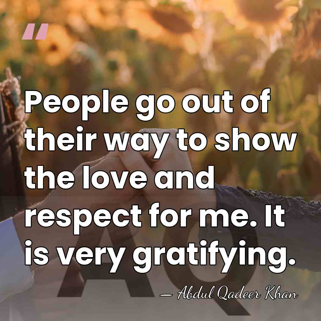 People go out of their way to show the love and respect&hellip; - Abdul Qadeer Khan
