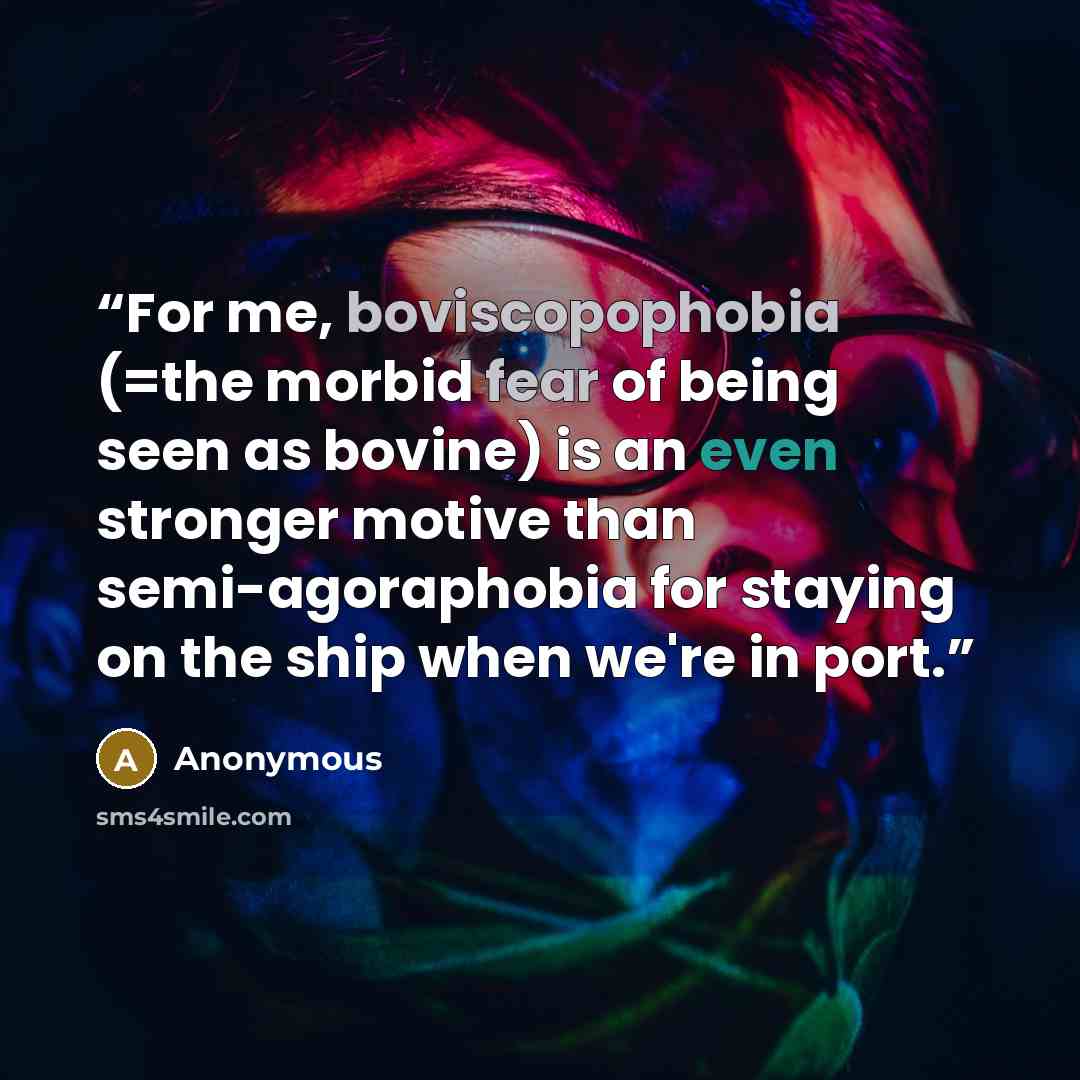 “For me, boviscopophobia (=the morbid fear of being seen as bovine) is an even stronger motive than semi-agoraphobia for staying on the ship when we're in port.” quote by Anonymous