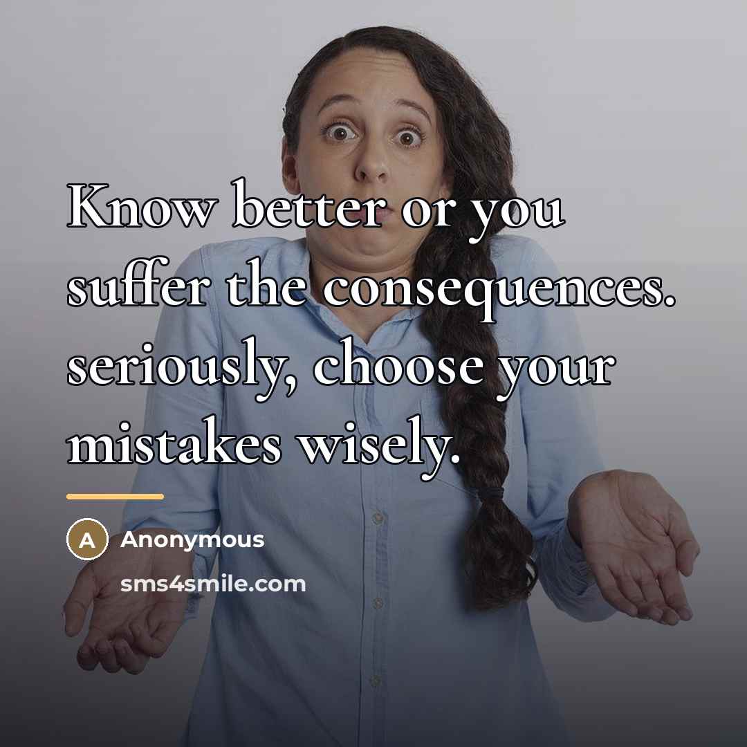 “Know better or you suffer the consequences. seriously, choose your…” quote by Anonymous