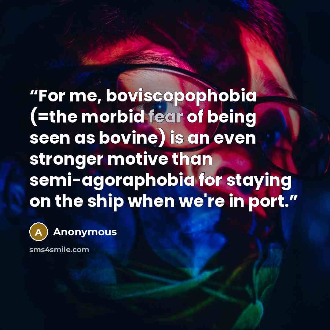 “For me, boviscopophobia (=the morbid fear of being seen as bovine) is an even stronger motive than semi-agoraphobia for staying on the ship when we're in port.” quote by Anonymous