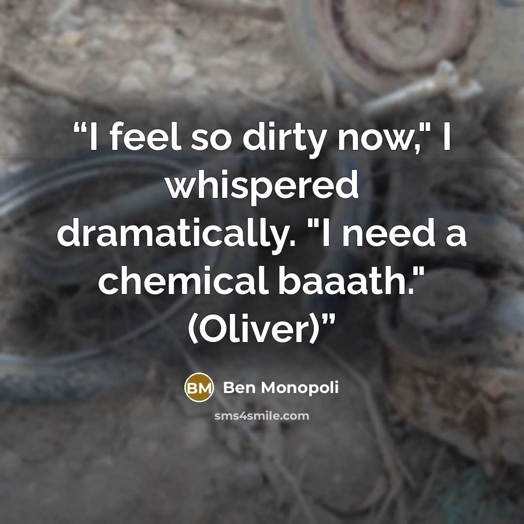 “I feel so dirty now," I whispered dramatically. "I need a chemical baaath." (Oliver)” quote by Ben Monopoli