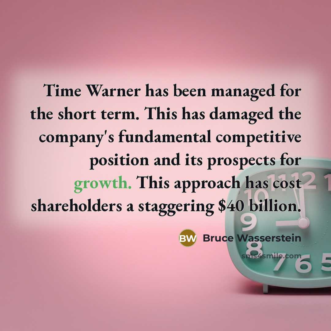 “Time Warner has been managed for the short term. This has damaged the company's fundamental competitive position and its prospects for growth. This approach has cost shareholders a staggering $40 billion.” quote by Bruce Wasserstein