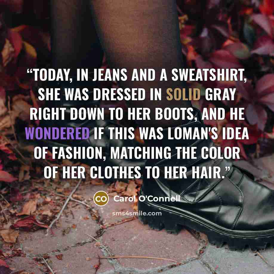 “Today, in jeans and a sweatshirt, she was dressed in solid gray right down to her boots, and he wondered if this was Loman's idea of fashion, matching the color of her clothes to her hair.” quote by Carol O'Connell