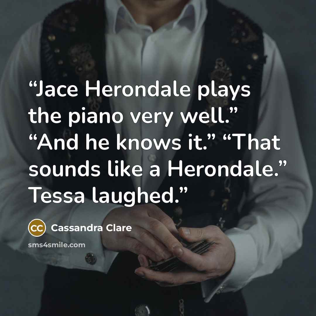 “Jace Herondale plays the piano very well.” “And he knows it.” “That sounds like a Herondale.” Tessa laughed.” quote by Cassandra Clare