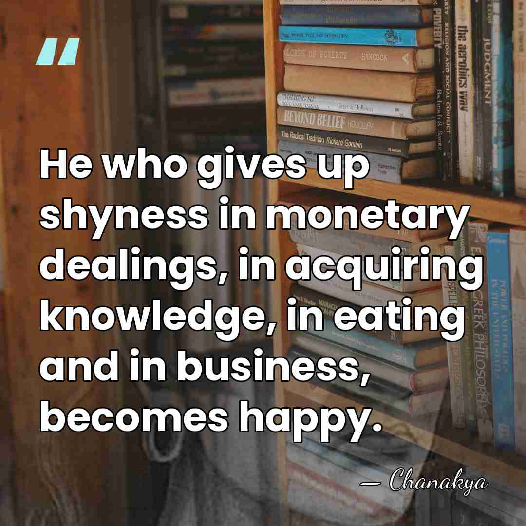 He who gives up shyness in monetary dealings, in acquiring knowledge, in&hellip; - Chanakya