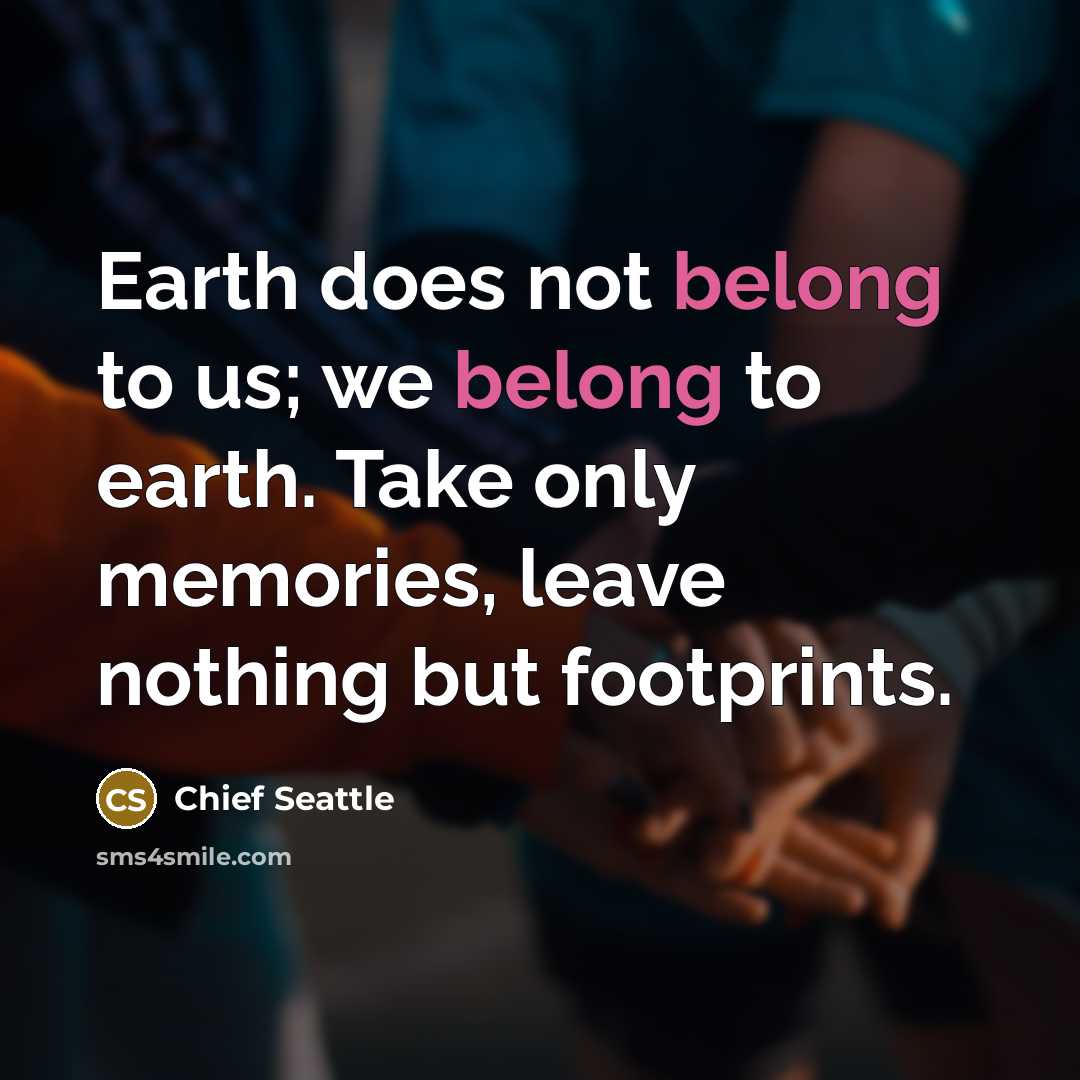 “Earth does not belong to us; we belong to earth.…” quote by Chief Seattle