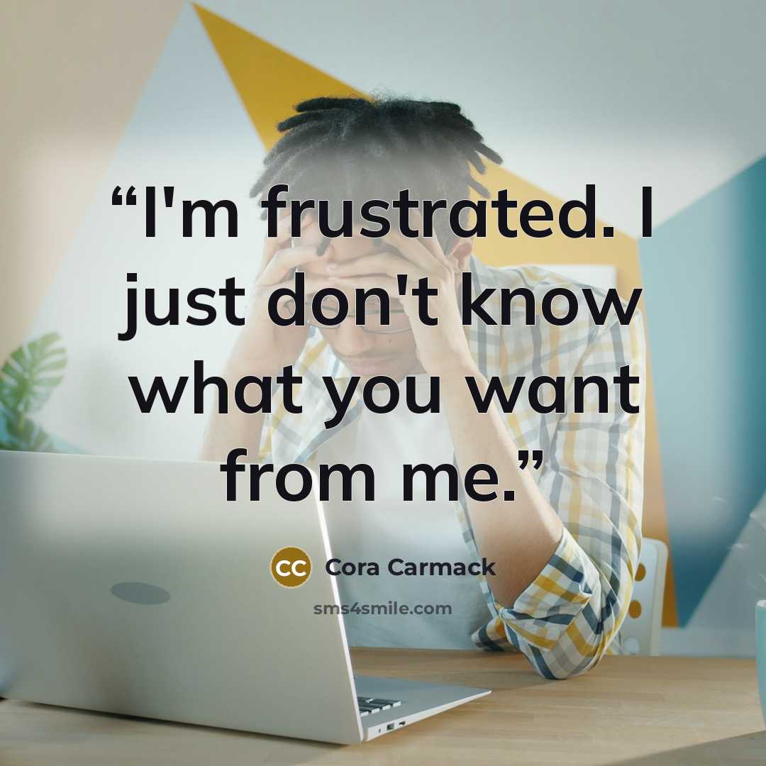 “I'm frustrated. I just don't know what you want from me.” quote by Cora Carmack