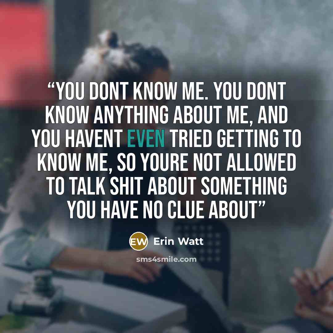 “You dont know me. You dont know anything about me, and you havent even tried getting to know me, so youre not allowed to talk shit about something you have no clue about” quote by Erin Watt