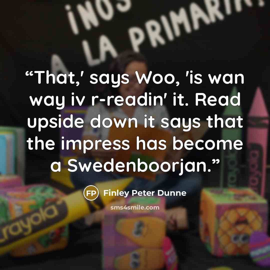 “That,' says Woo, 'is wan way iv r-readin' it. Read upside down it says that the impress has become a Swedenboorjan.” quote by Finley Peter Dunne