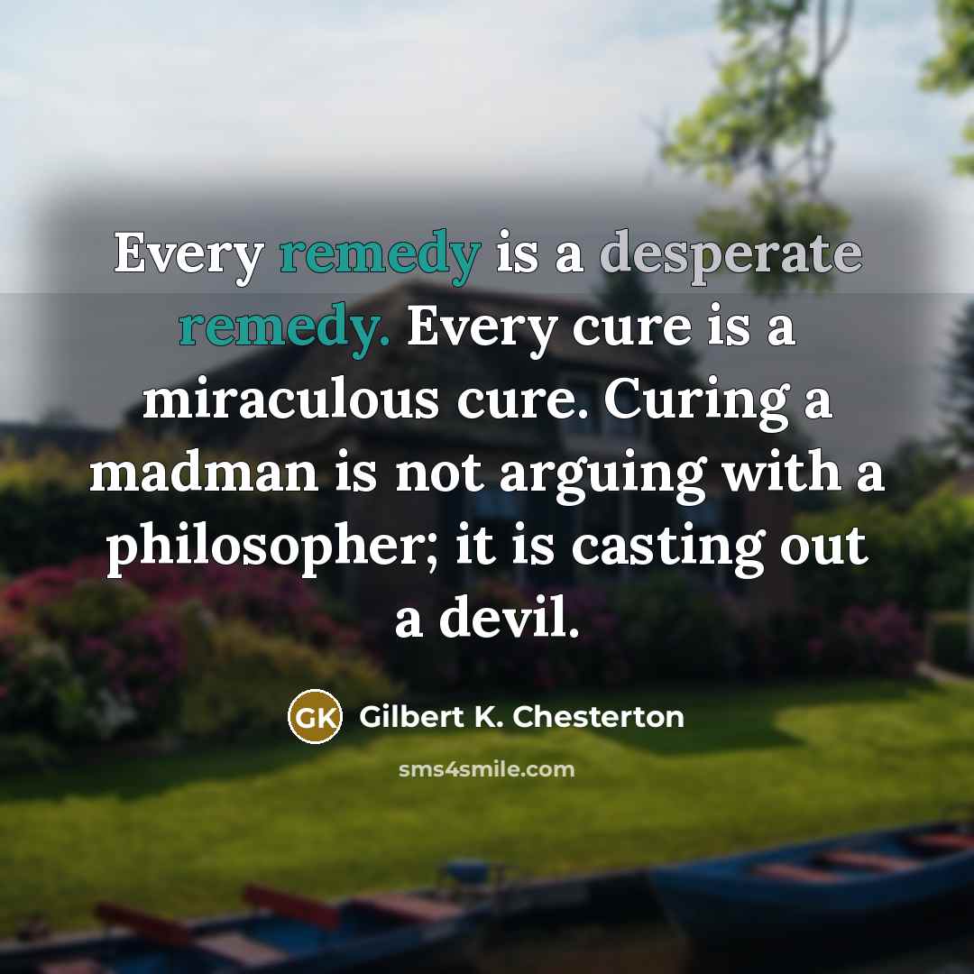 “Every remedy is a desperate remedy. Every cure is a…” quote by Gilbert K. Chesterton