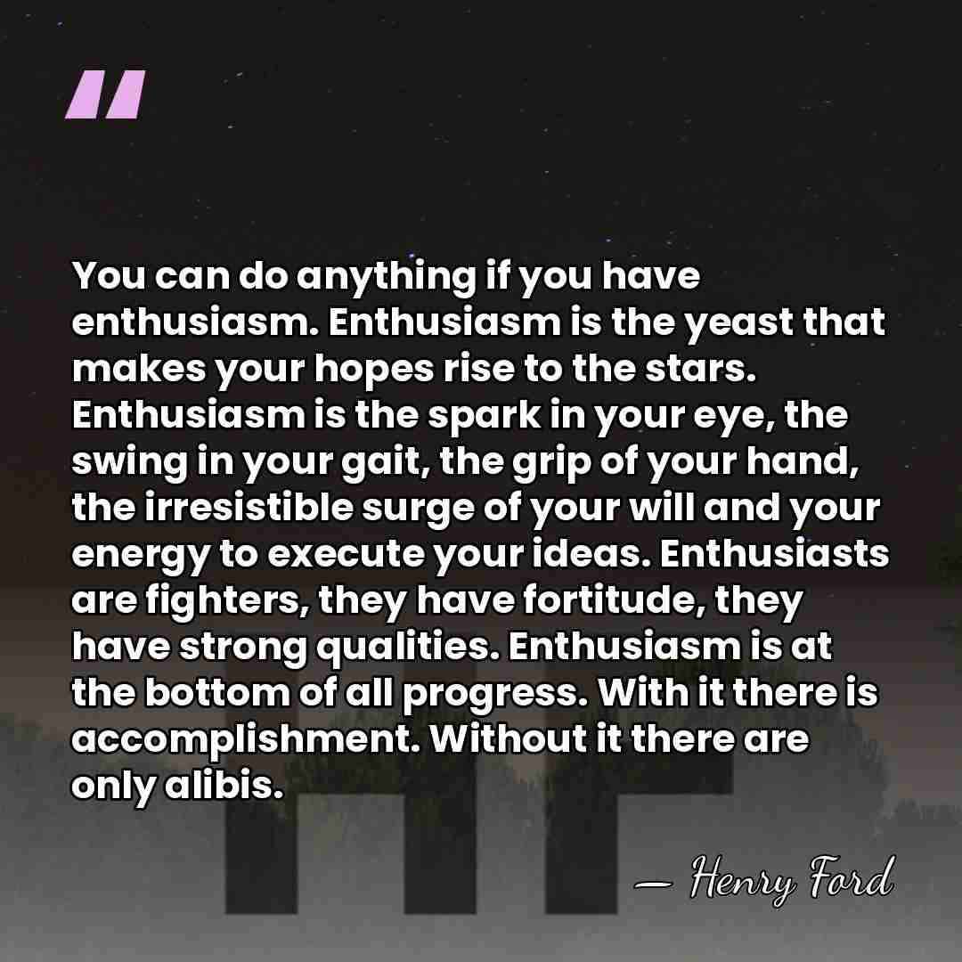 You can do anything if you have enthusiasm. Enthusiasm is the yeast&hellip; - Henry Ford