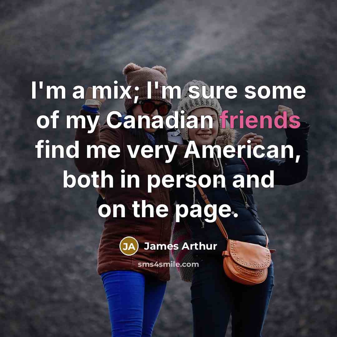 “I'm a mix; I'm sure some of my Canadian friends find me very American, both in person and on the page.” quote by James Arthur