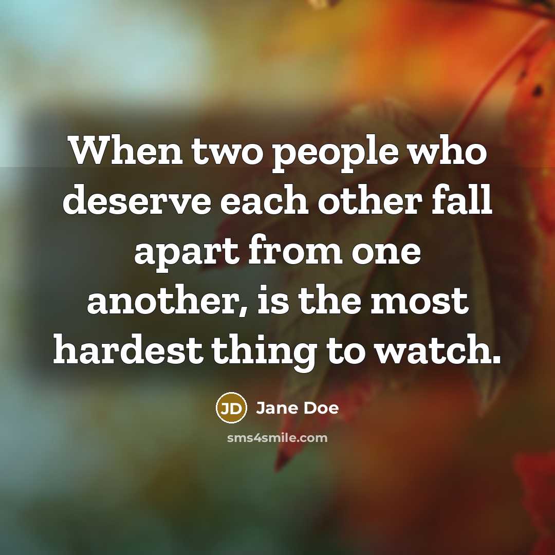 “When two people who deserve each other fall apart from one another, is the most hardest thing to watch.” quote by Jane Doe
