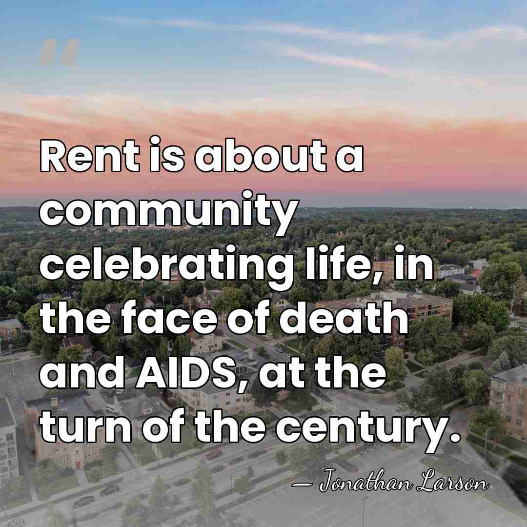 Rent is about a community celebrating life, in the face of death&hellip; - Jonathan Larson