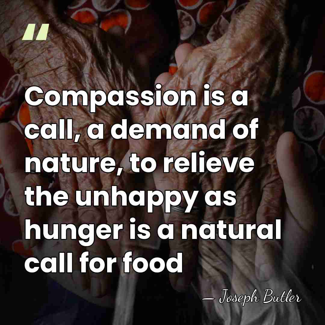 Compassion is a call, a demand of nature, to relieve the unhappy&hellip; - Joseph Butler
