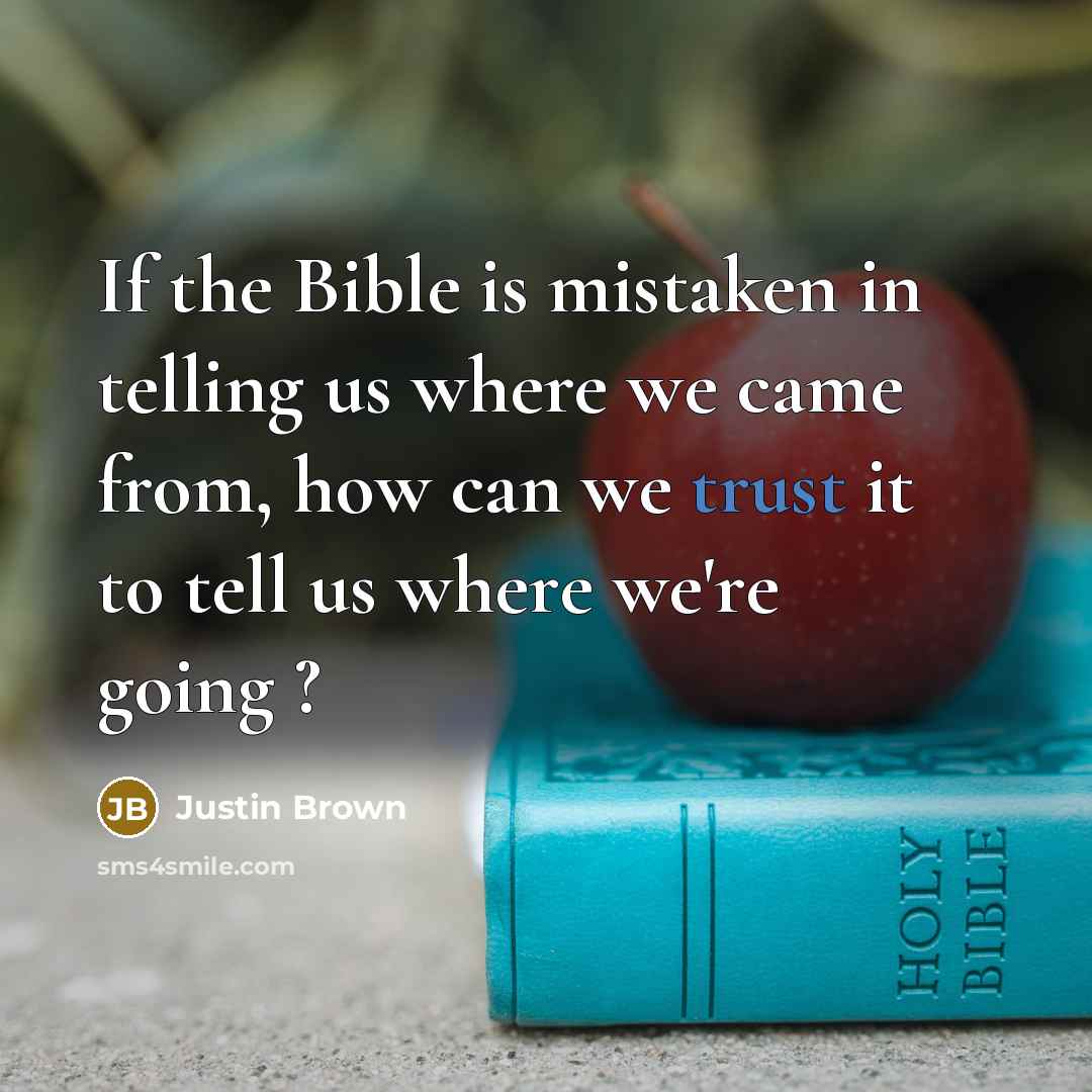 “If the Bible is mistaken in telling us where we came from, how can we trust it to tell us where we're going ?” quote by Justin Brown