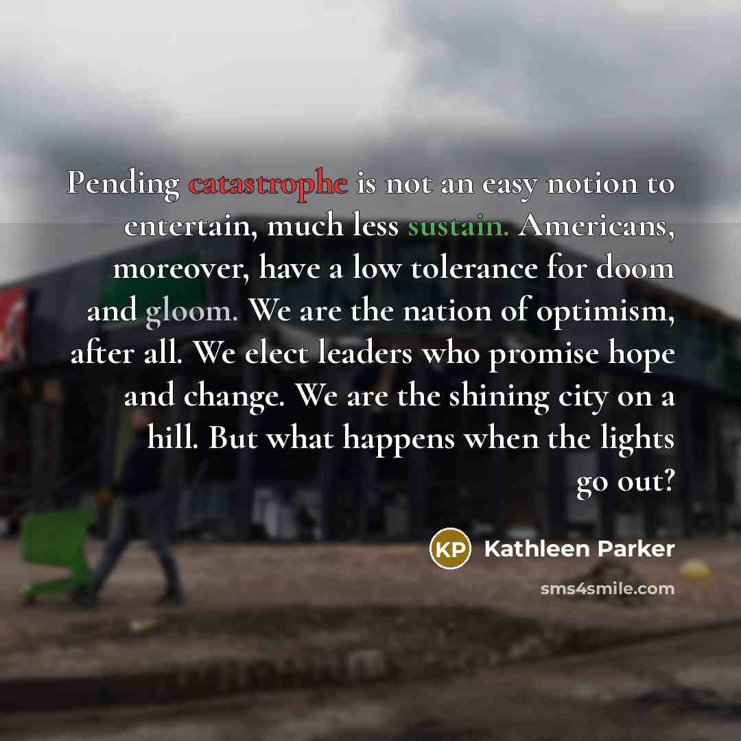“Pending catastrophe is not an easy notion to entertain, much…” quote by Kathleen Parker