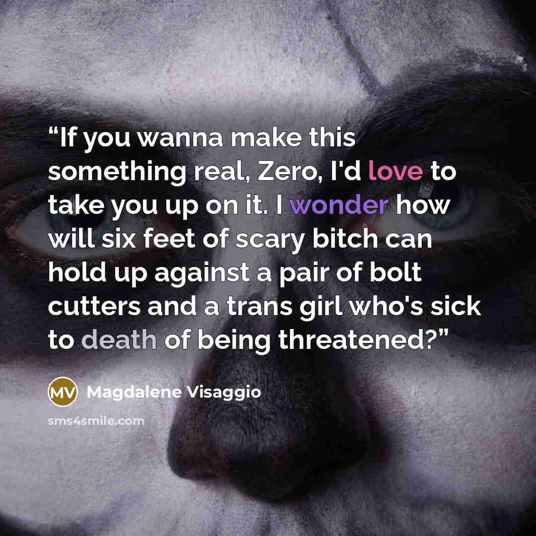 “If you wanna make this something real, Zero, I'd love to take you up on it. I wonder how will six feet of scary bitch can hold up against a pair of bolt cutters and a trans girl who's sick to death of being threatened?” quote by Magdalene Visaggio