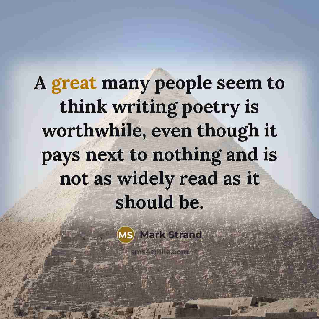 “A great many people seem to think writing poetry is worthwhile, even though it pays next to nothing and is not as widely read as it should be.” quote by Mark Strand