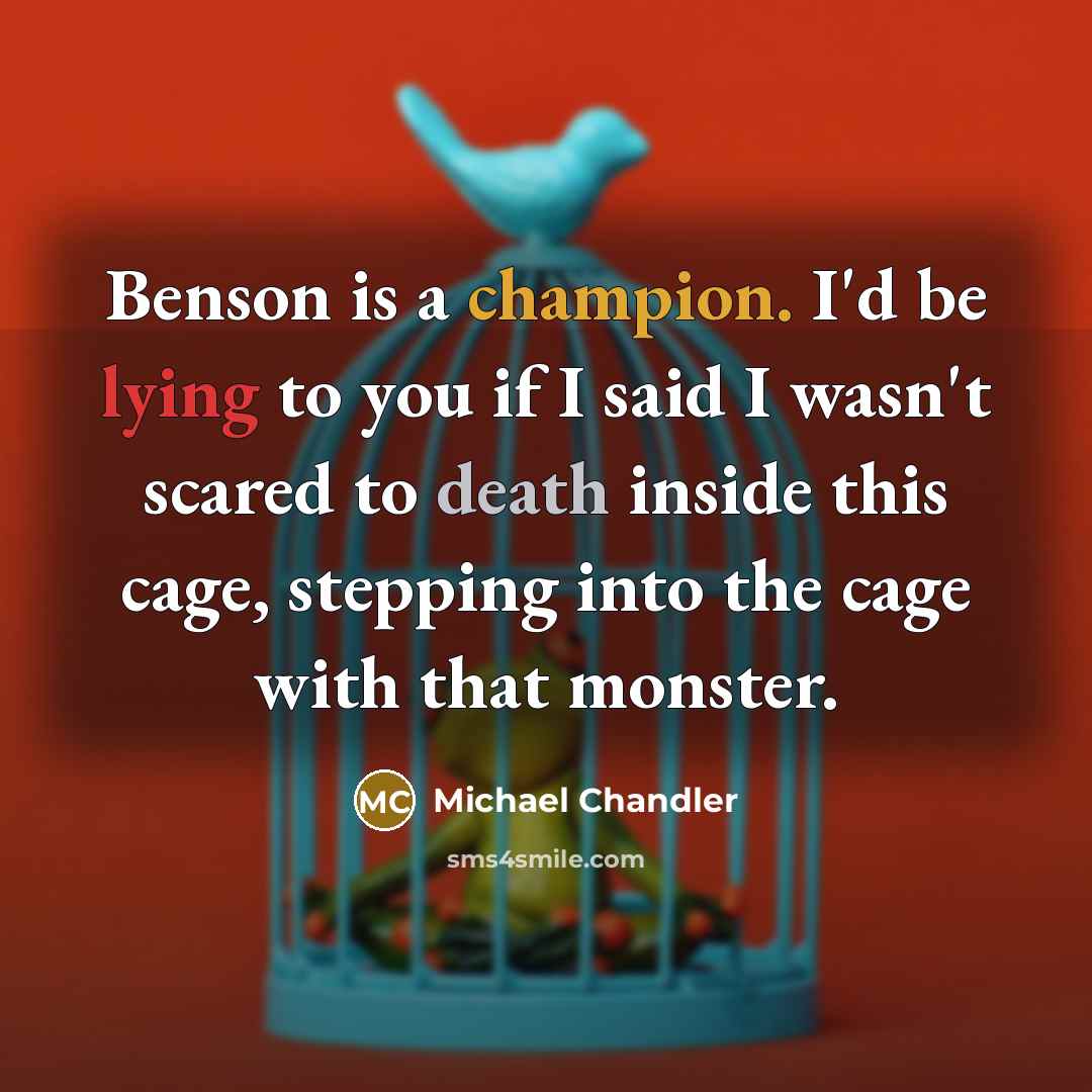 “Benson is a champion. I'd be lying to you if I said I wasn't scared to death inside this cage, stepping into the cage with that monster.” quote by Michael Chandler
