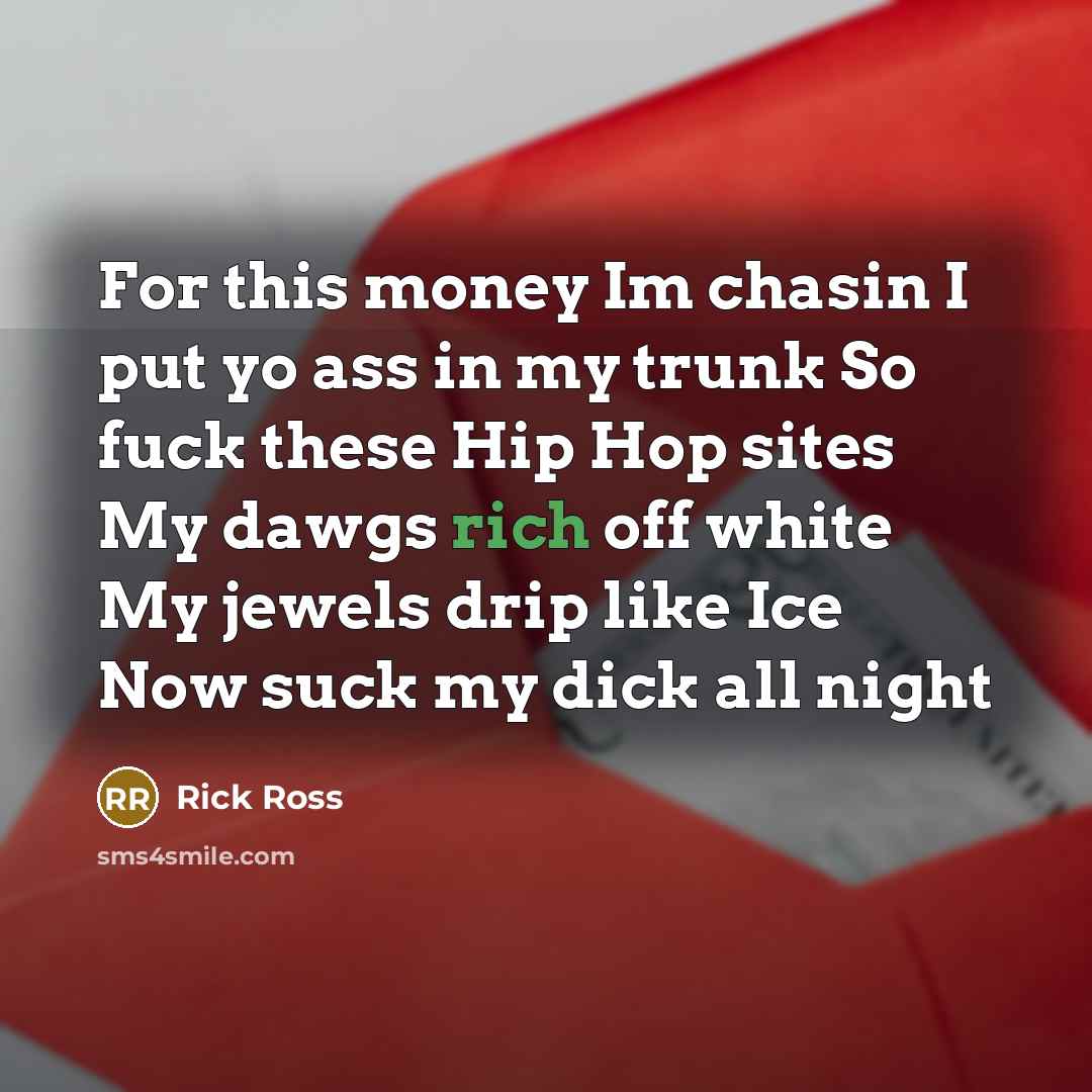 “For this money Im chasin I put yo ass in my trunk So fuck these Hip Hop sites My dawgs rich off white My jewels drip like Ice Now suck my dick all night” quote by Rick Ross