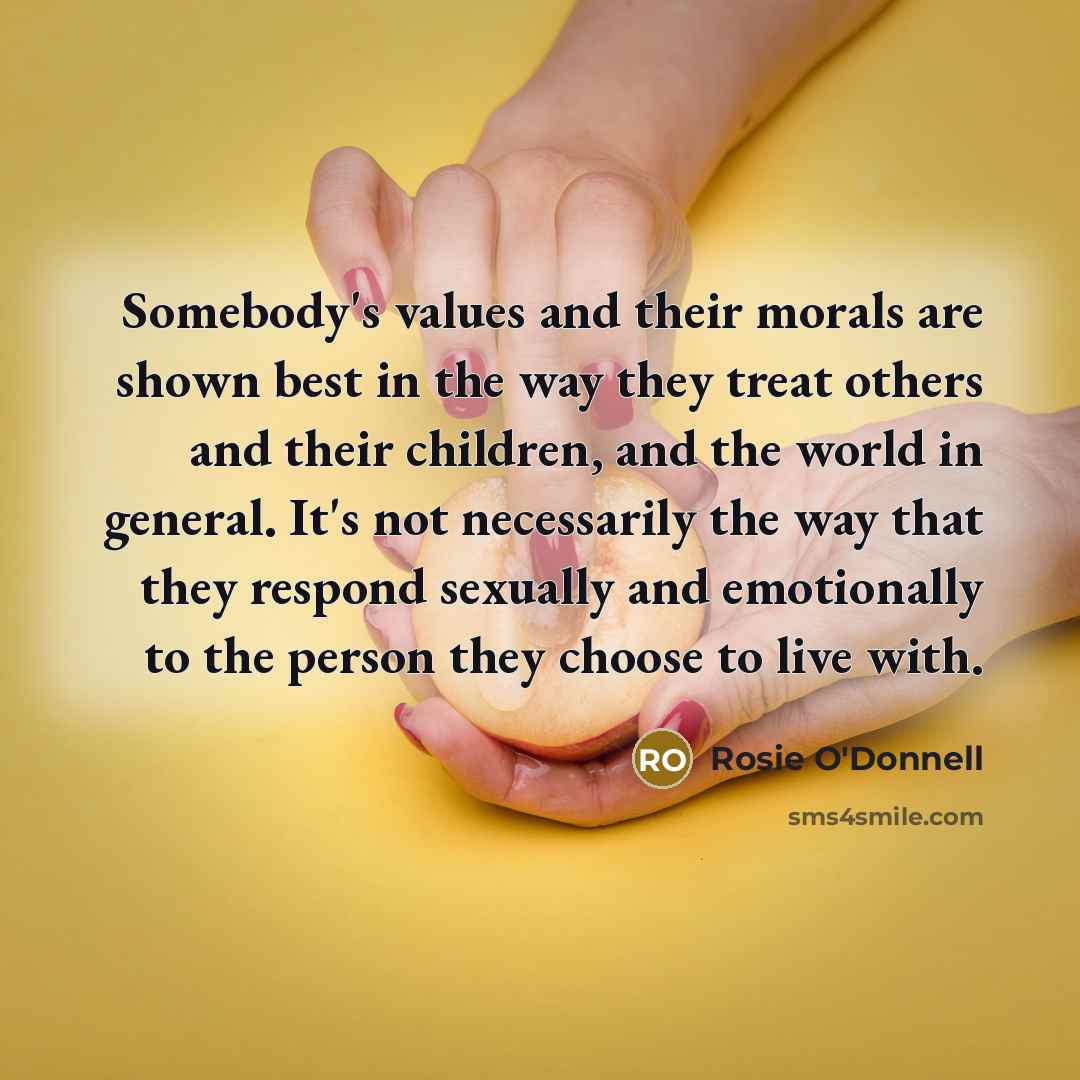 “Somebody's values and their morals are shown best in the…” quote by Rosie O'Donnell