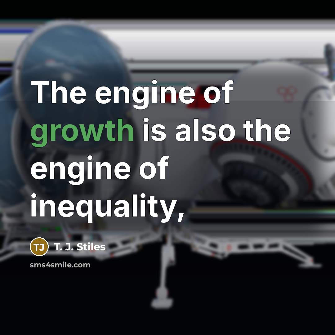 “The engine of growth is also the engine of inequality,…” quote by T. J. Stiles