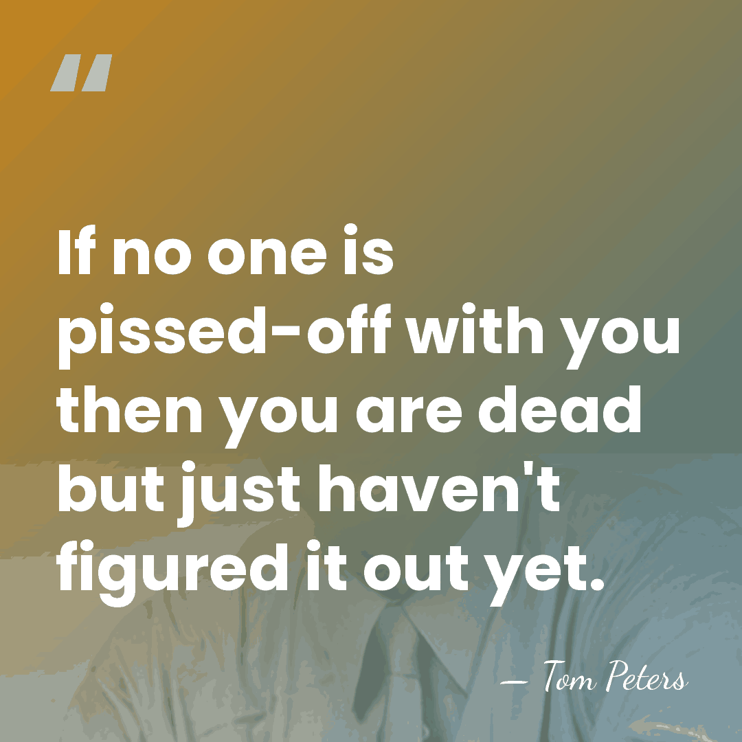 If no one is pissed-off with you then you are dead but&hellip; - Tom Peters