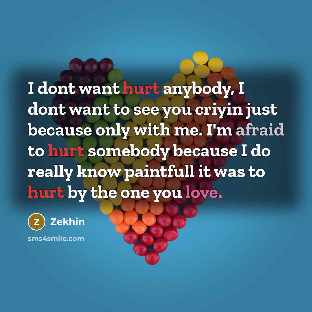 “I dont want hurt anybody, I dont want to see you criyin just because only with me. I'm afraid to hurt somebody because I do really know paintfull it was to hurt by the one you love.” quote by Zekhin