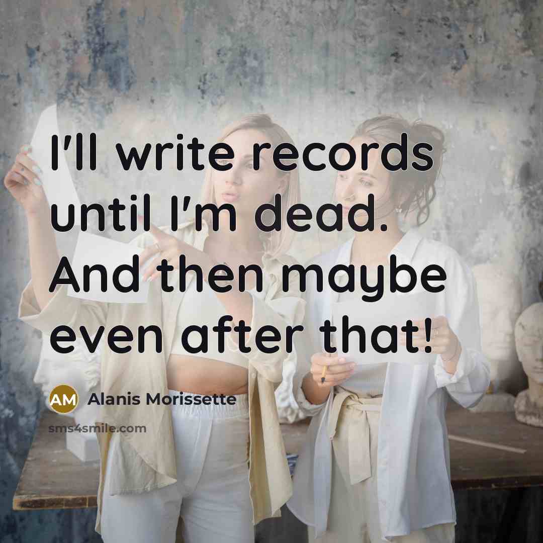 “I'll write records until I'm dead. And then maybe even…” quote by Alanis Morissette