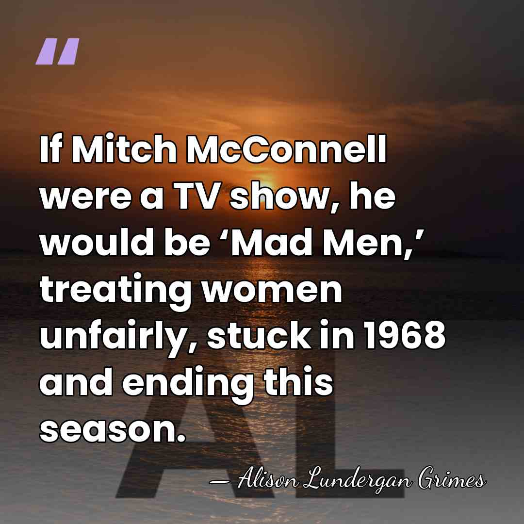 If Mitch McConnell were a TV show, he would be ‘Mad Men,’&hellip; - Alison Lundergan Grimes