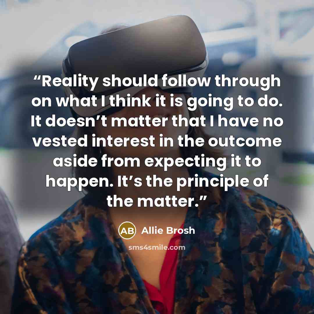 “Reality should follow through on what I think it is going to do. It doesn’t matter that I have no vested interest in the outcome aside from expecting it to happen. It’s the principle of the matter.” quote by Allie Brosh