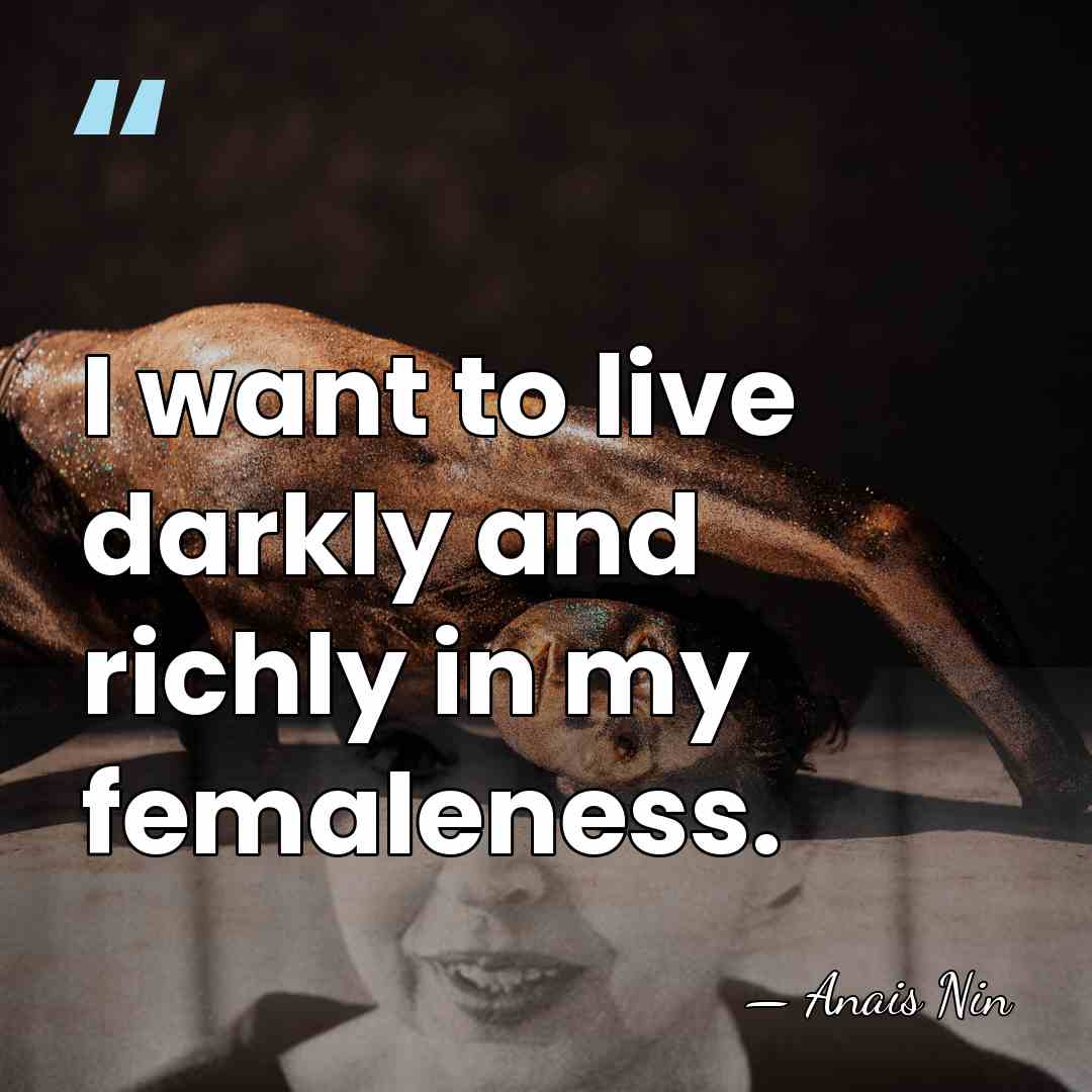 I want to live darkly and richly in my femaleness. - Anais Nin