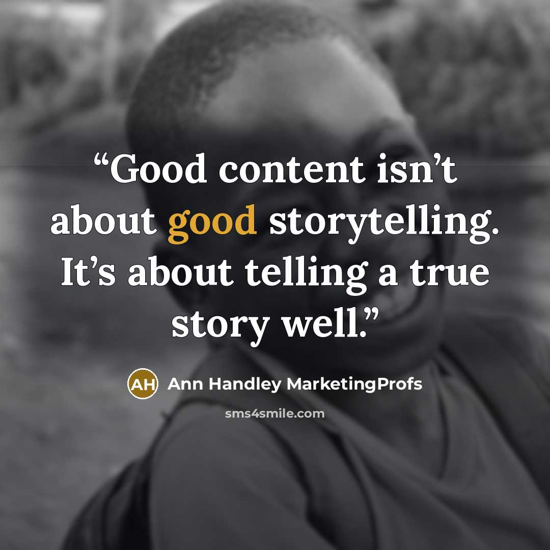 “Good content isn’t about good storytelling. It’s about telling a true story well.” quote by Ann Handley MarketingProfs