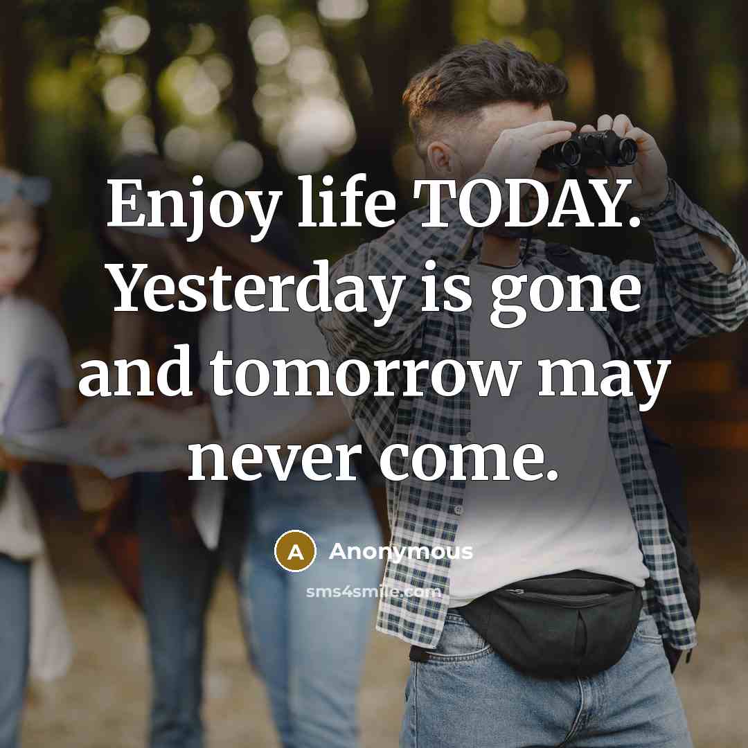 “Enjoy life TODAY. Yesterday is gone and tomorrow may never…” quote by Anonymous