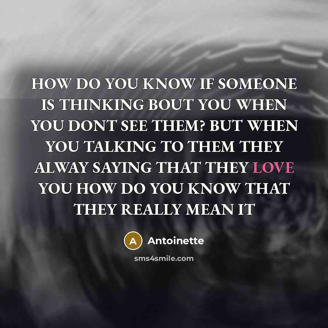 “HOW DO YOU KNOW IF SOMEONE IS THINKING BOUT YOU WHEN YOU DONT SEE THEM? BUT WHEN YOU TALKING TO THEM THEY ALWAY SAYING THAT THEY LOVE YOU HOW DO YOU KNOW THAT THEY REALLY MEAN IT” quote by Antoinette