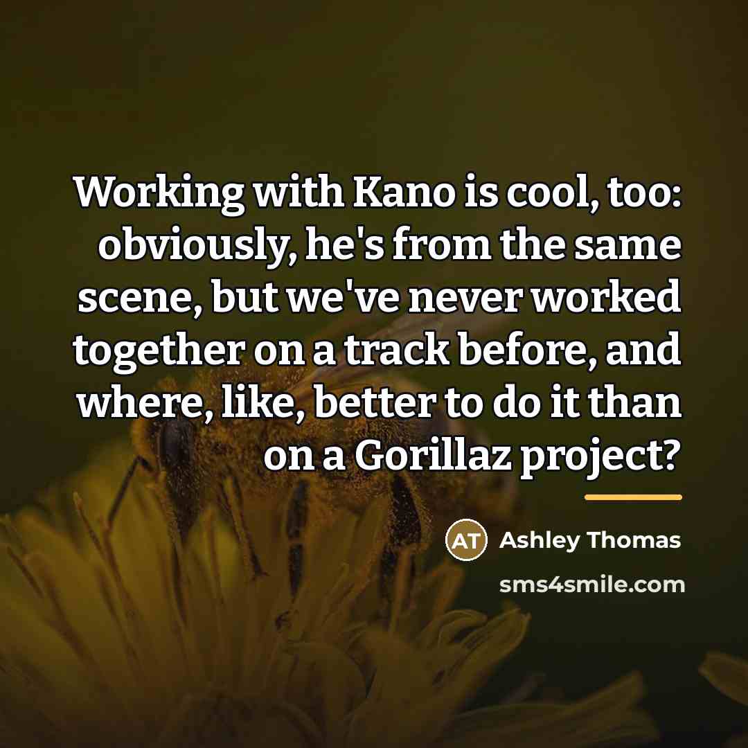 “Working with Kano is cool, too: obviously, he's from the…” quote by Ashley Thomas